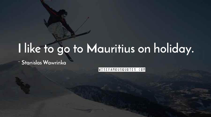 Stanislas Wawrinka Quotes: I like to go to Mauritius on holiday.