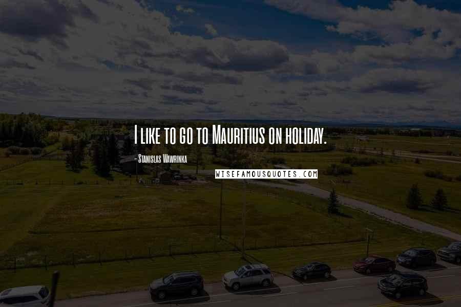 Stanislas Wawrinka Quotes: I like to go to Mauritius on holiday.