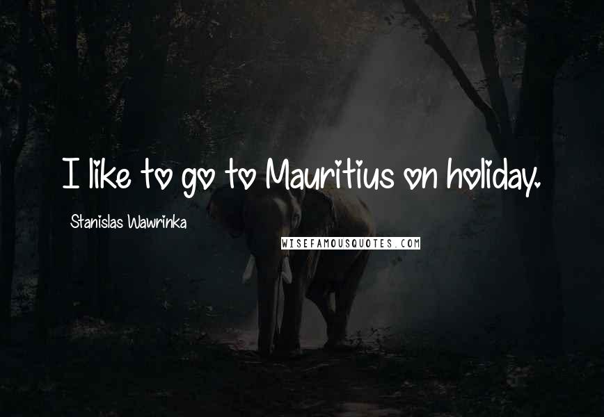 Stanislas Wawrinka Quotes: I like to go to Mauritius on holiday.