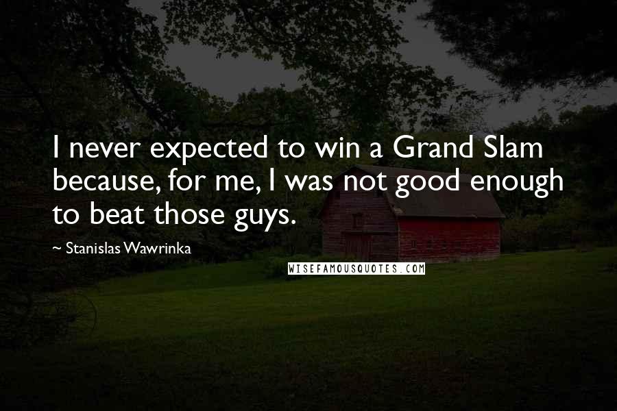 Stanislas Wawrinka Quotes: I never expected to win a Grand Slam because, for me, I was not good enough to beat those guys.