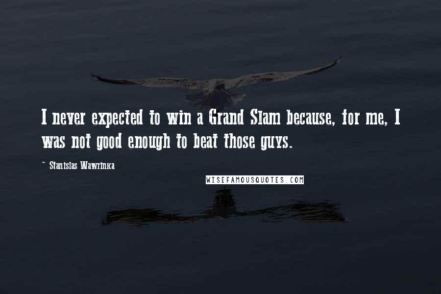 Stanislas Wawrinka Quotes: I never expected to win a Grand Slam because, for me, I was not good enough to beat those guys.