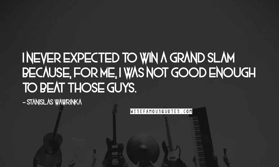 Stanislas Wawrinka Quotes: I never expected to win a Grand Slam because, for me, I was not good enough to beat those guys.
