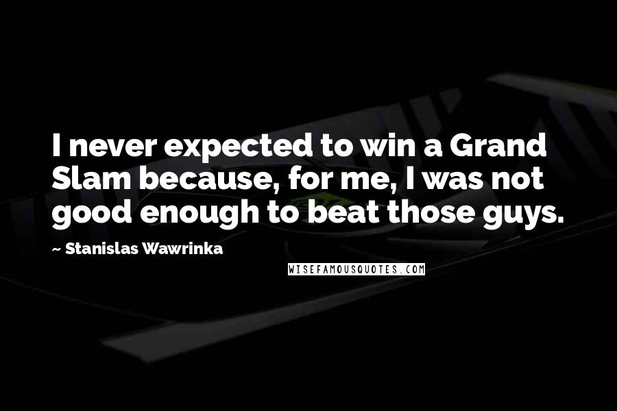 Stanislas Wawrinka Quotes: I never expected to win a Grand Slam because, for me, I was not good enough to beat those guys.