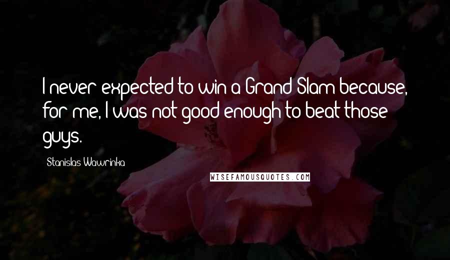 Stanislas Wawrinka Quotes: I never expected to win a Grand Slam because, for me, I was not good enough to beat those guys.