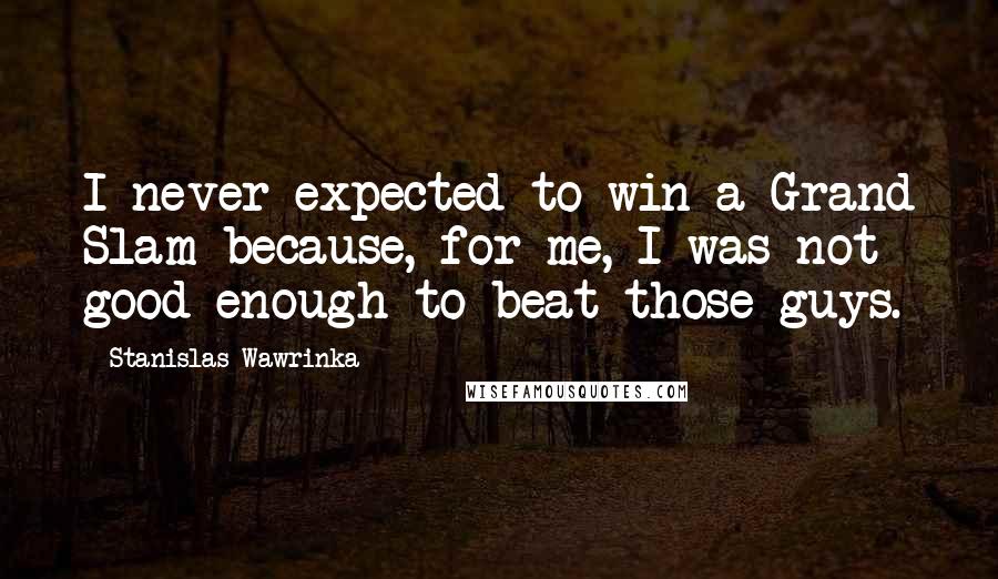 Stanislas Wawrinka Quotes: I never expected to win a Grand Slam because, for me, I was not good enough to beat those guys.