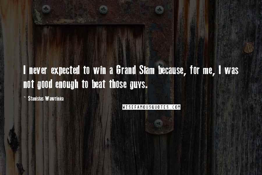Stanislas Wawrinka Quotes: I never expected to win a Grand Slam because, for me, I was not good enough to beat those guys.