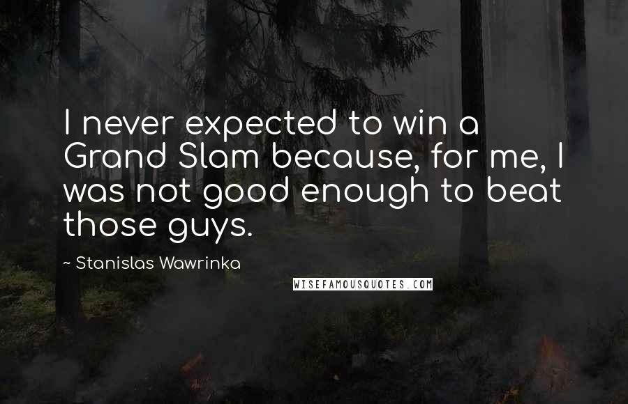 Stanislas Wawrinka Quotes: I never expected to win a Grand Slam because, for me, I was not good enough to beat those guys.