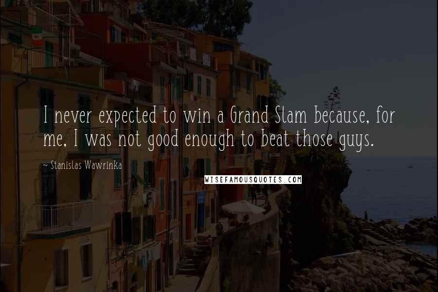 Stanislas Wawrinka Quotes: I never expected to win a Grand Slam because, for me, I was not good enough to beat those guys.