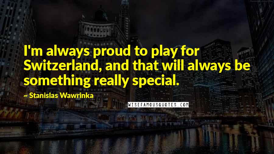Stanislas Wawrinka Quotes: I'm always proud to play for Switzerland, and that will always be something really special.