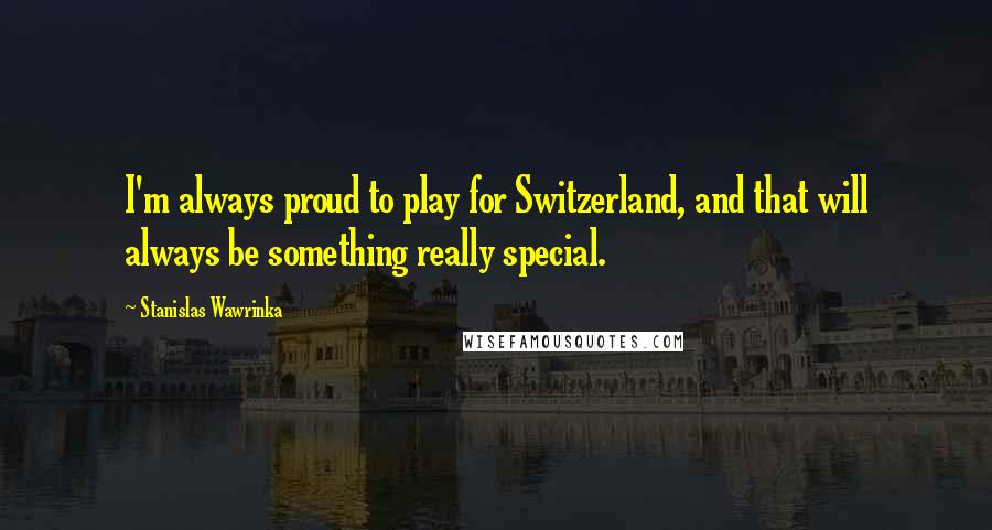 Stanislas Wawrinka Quotes: I'm always proud to play for Switzerland, and that will always be something really special.