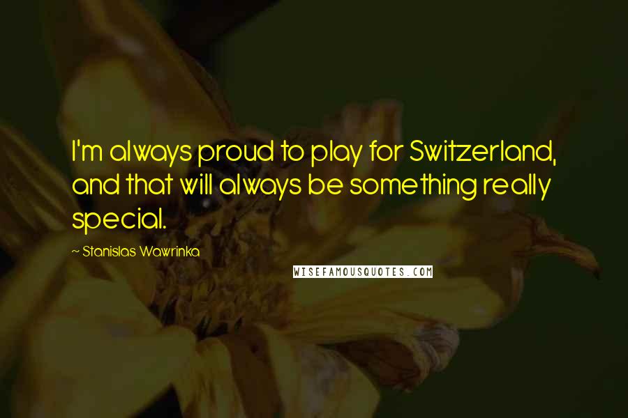 Stanislas Wawrinka Quotes: I'm always proud to play for Switzerland, and that will always be something really special.