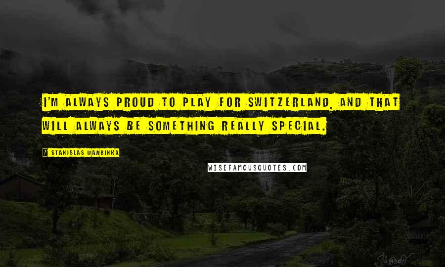 Stanislas Wawrinka Quotes: I'm always proud to play for Switzerland, and that will always be something really special.