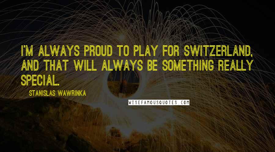 Stanislas Wawrinka Quotes: I'm always proud to play for Switzerland, and that will always be something really special.