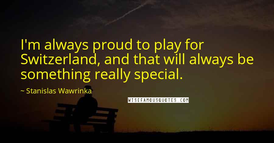 Stanislas Wawrinka Quotes: I'm always proud to play for Switzerland, and that will always be something really special.