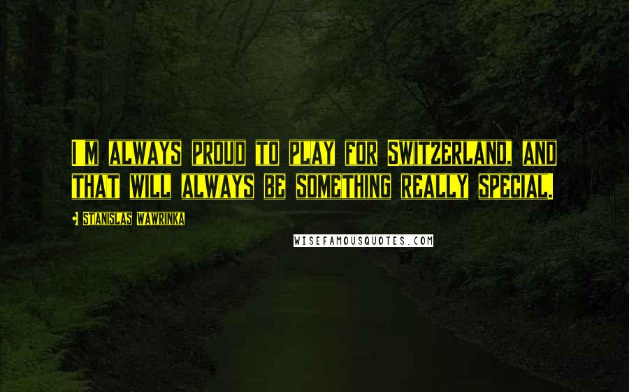Stanislas Wawrinka Quotes: I'm always proud to play for Switzerland, and that will always be something really special.