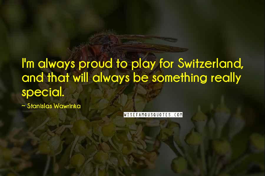 Stanislas Wawrinka Quotes: I'm always proud to play for Switzerland, and that will always be something really special.