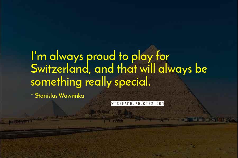 Stanislas Wawrinka Quotes: I'm always proud to play for Switzerland, and that will always be something really special.