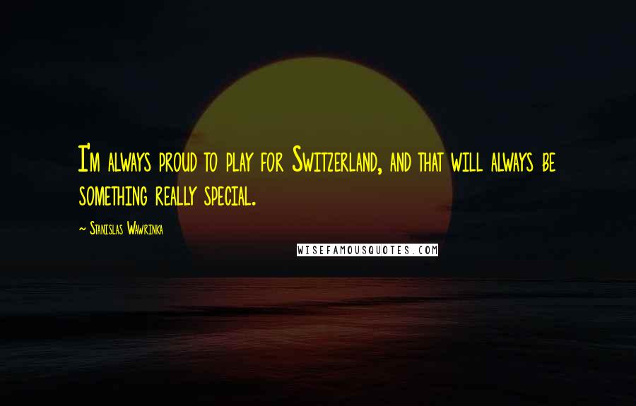 Stanislas Wawrinka Quotes: I'm always proud to play for Switzerland, and that will always be something really special.