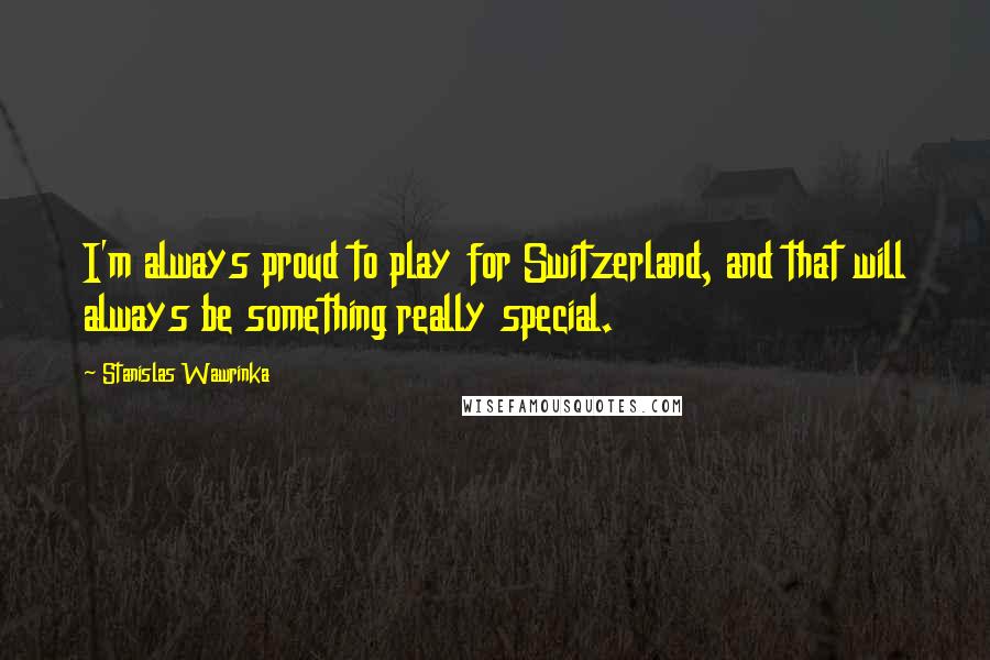 Stanislas Wawrinka Quotes: I'm always proud to play for Switzerland, and that will always be something really special.