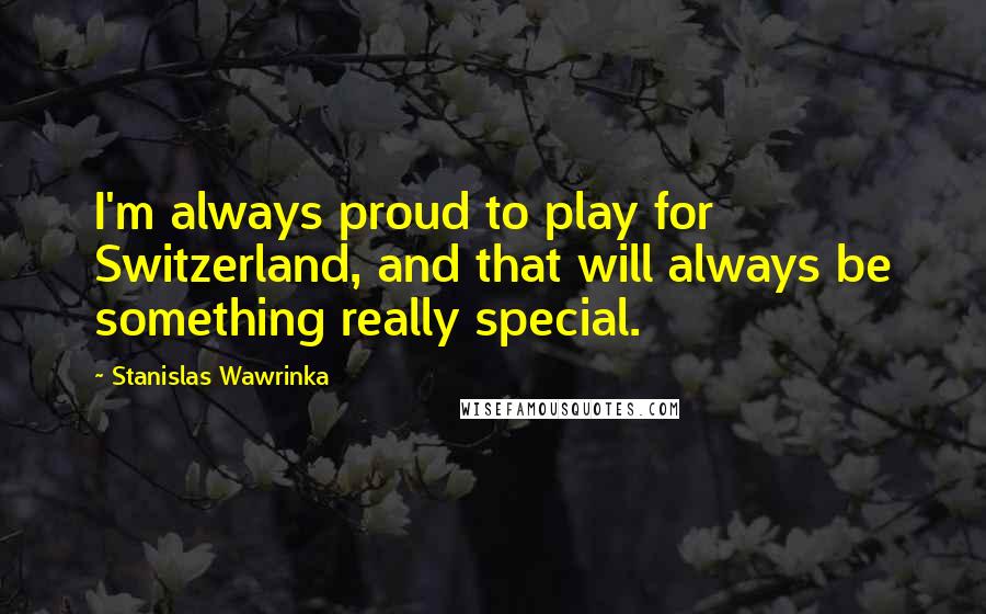 Stanislas Wawrinka Quotes: I'm always proud to play for Switzerland, and that will always be something really special.