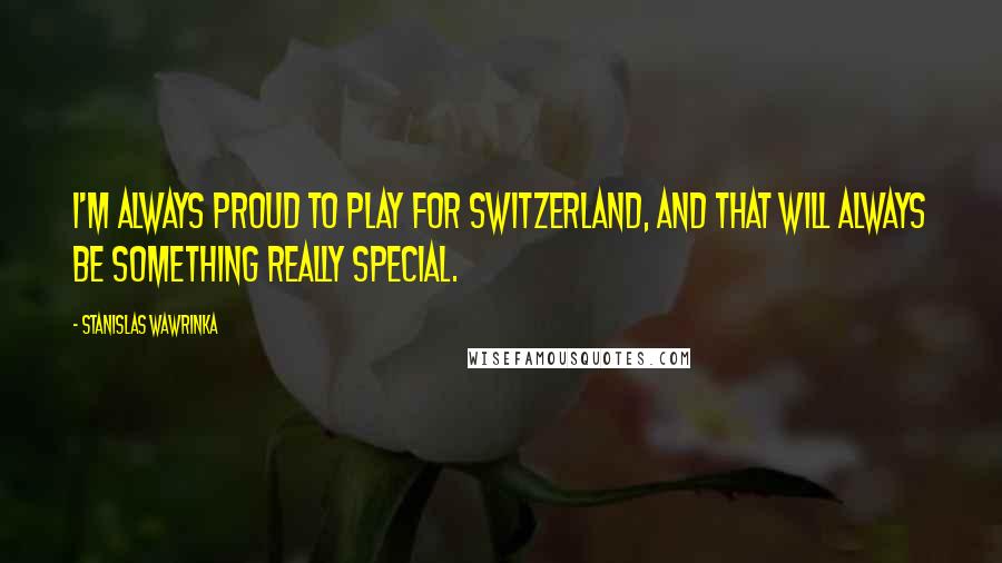 Stanislas Wawrinka Quotes: I'm always proud to play for Switzerland, and that will always be something really special.