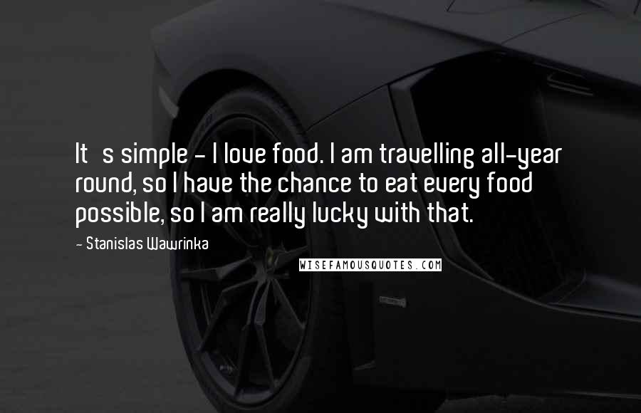 Stanislas Wawrinka Quotes: It's simple - I love food. I am travelling all-year round, so I have the chance to eat every food possible, so I am really lucky with that.