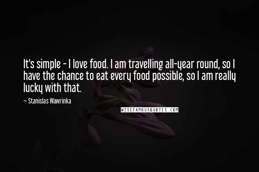 Stanislas Wawrinka Quotes: It's simple - I love food. I am travelling all-year round, so I have the chance to eat every food possible, so I am really lucky with that.