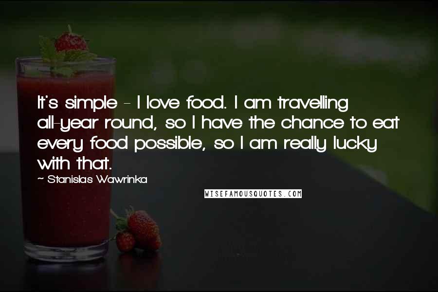 Stanislas Wawrinka Quotes: It's simple - I love food. I am travelling all-year round, so I have the chance to eat every food possible, so I am really lucky with that.