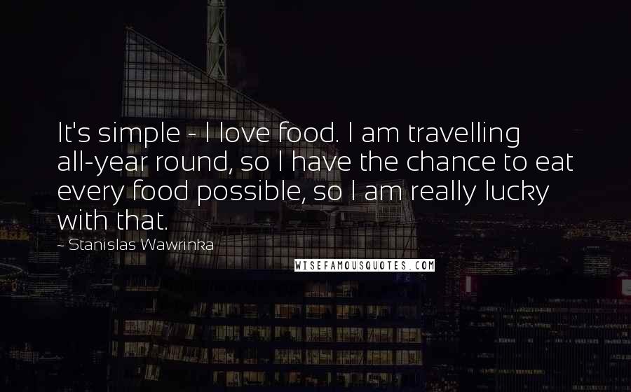 Stanislas Wawrinka Quotes: It's simple - I love food. I am travelling all-year round, so I have the chance to eat every food possible, so I am really lucky with that.