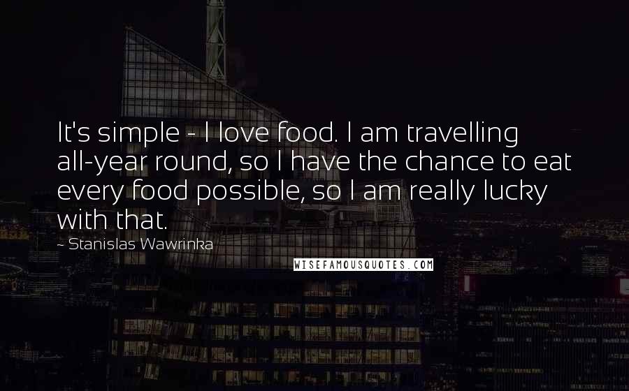 Stanislas Wawrinka Quotes: It's simple - I love food. I am travelling all-year round, so I have the chance to eat every food possible, so I am really lucky with that.