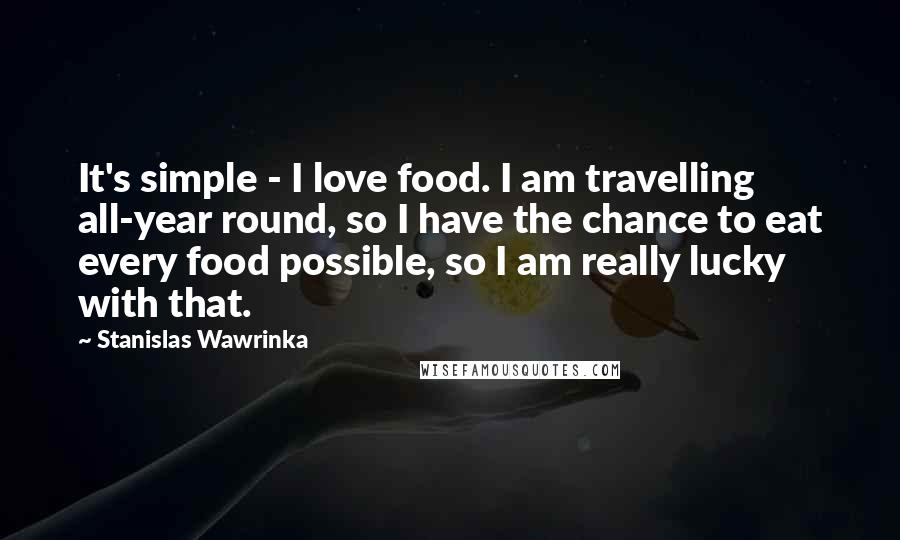 Stanislas Wawrinka Quotes: It's simple - I love food. I am travelling all-year round, so I have the chance to eat every food possible, so I am really lucky with that.