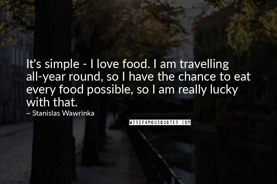 Stanislas Wawrinka Quotes: It's simple - I love food. I am travelling all-year round, so I have the chance to eat every food possible, so I am really lucky with that.
