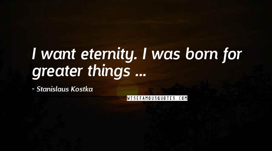 Stanislaus Kostka Quotes: I want eternity. I was born for greater things ...