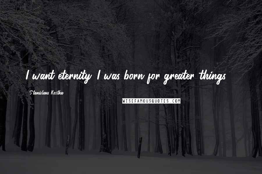 Stanislaus Kostka Quotes: I want eternity. I was born for greater things ...