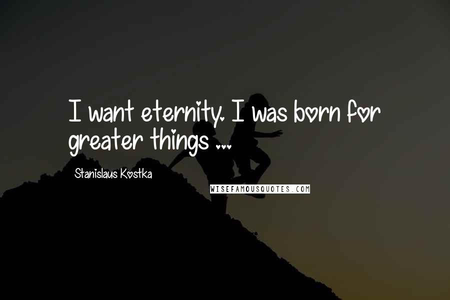 Stanislaus Kostka Quotes: I want eternity. I was born for greater things ...