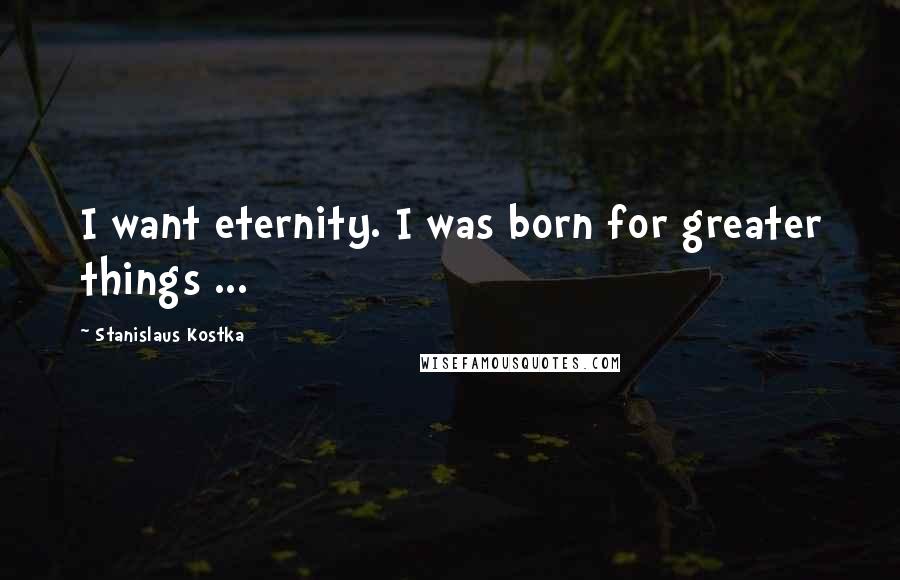 Stanislaus Kostka Quotes: I want eternity. I was born for greater things ...