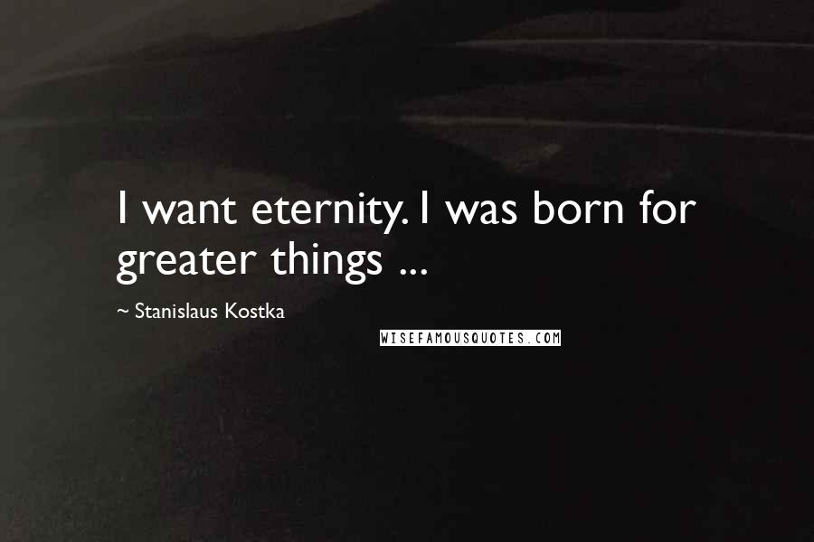 Stanislaus Kostka Quotes: I want eternity. I was born for greater things ...