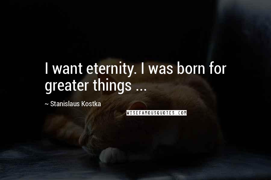 Stanislaus Kostka Quotes: I want eternity. I was born for greater things ...