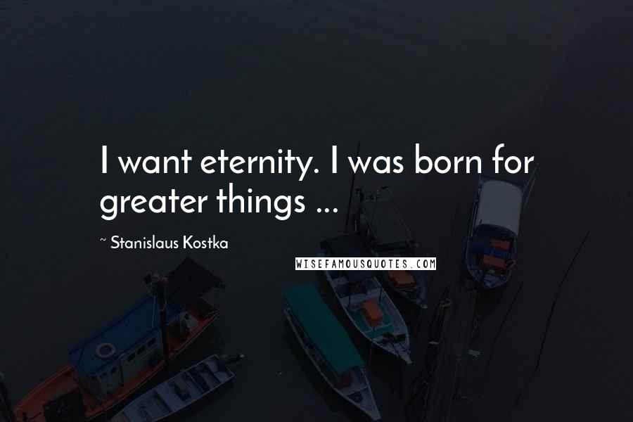 Stanislaus Kostka Quotes: I want eternity. I was born for greater things ...