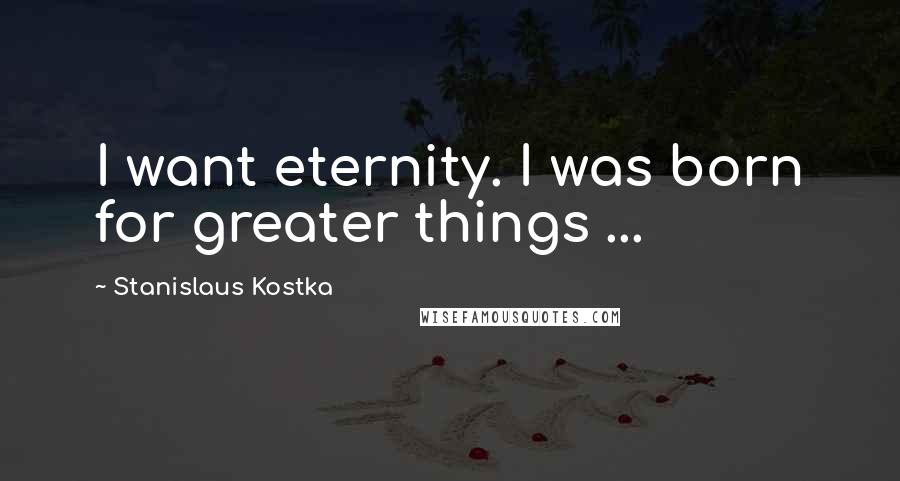 Stanislaus Kostka Quotes: I want eternity. I was born for greater things ...