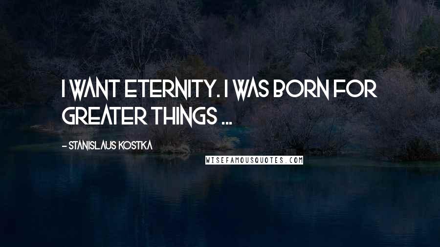 Stanislaus Kostka Quotes: I want eternity. I was born for greater things ...