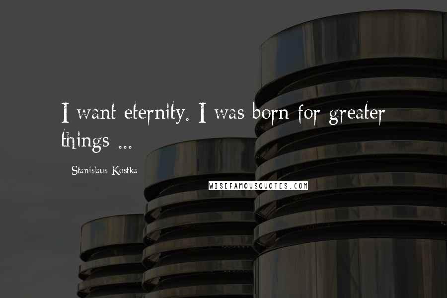 Stanislaus Kostka Quotes: I want eternity. I was born for greater things ...