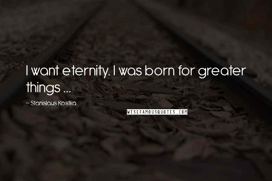 Stanislaus Kostka Quotes: I want eternity. I was born for greater things ...