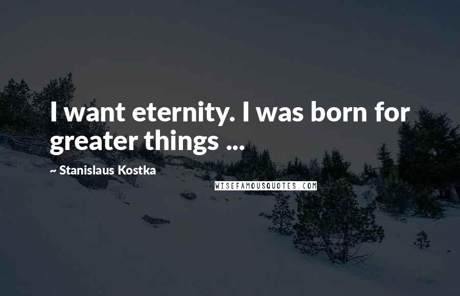 Stanislaus Kostka Quotes: I want eternity. I was born for greater things ...