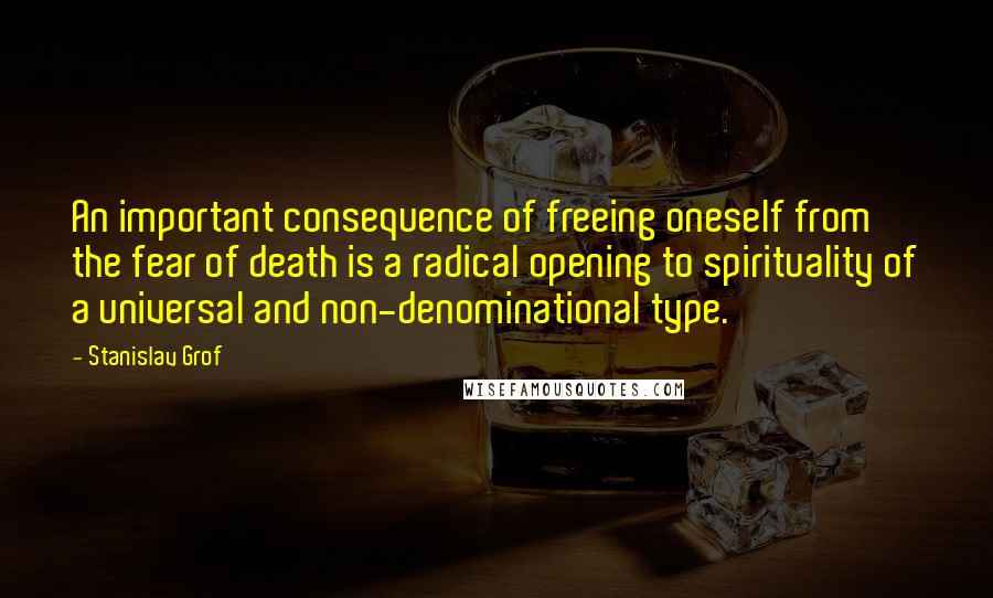 Stanislav Grof Quotes: An important consequence of freeing oneself from the fear of death is a radical opening to spirituality of a universal and non-denominational type.