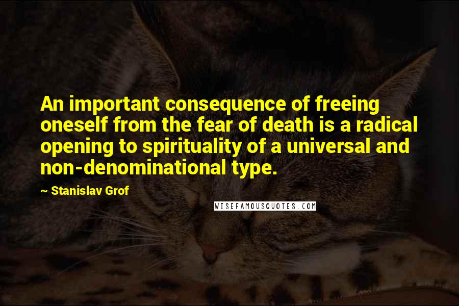 Stanislav Grof Quotes: An important consequence of freeing oneself from the fear of death is a radical opening to spirituality of a universal and non-denominational type.