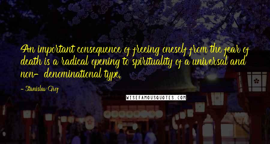 Stanislav Grof Quotes: An important consequence of freeing oneself from the fear of death is a radical opening to spirituality of a universal and non-denominational type.