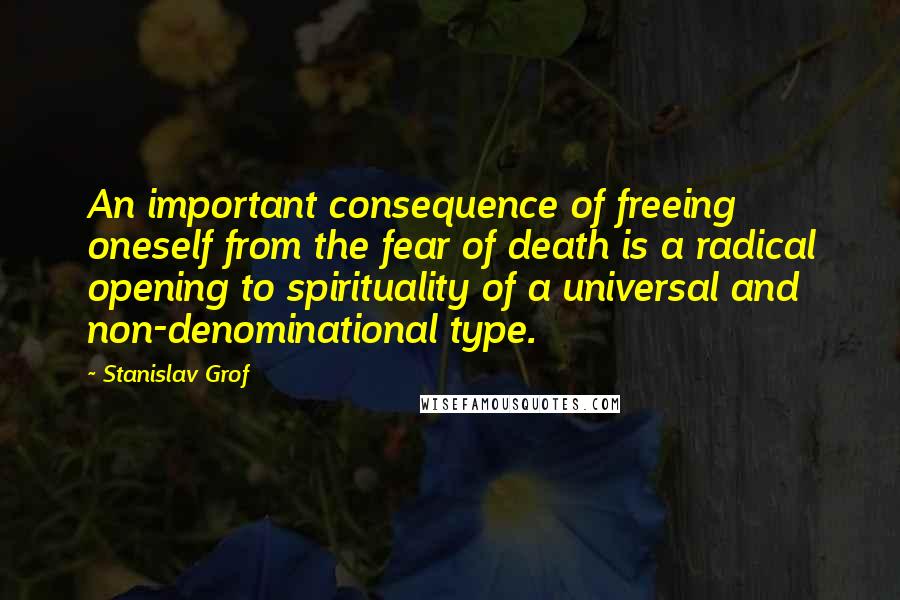 Stanislav Grof Quotes: An important consequence of freeing oneself from the fear of death is a radical opening to spirituality of a universal and non-denominational type.