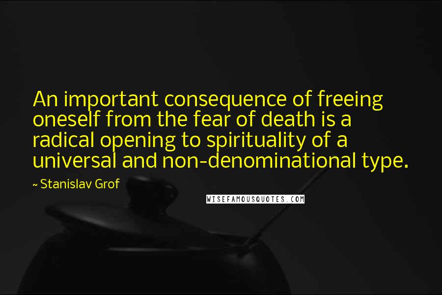 Stanislav Grof Quotes: An important consequence of freeing oneself from the fear of death is a radical opening to spirituality of a universal and non-denominational type.