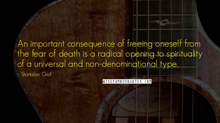 Stanislav Grof Quotes: An important consequence of freeing oneself from the fear of death is a radical opening to spirituality of a universal and non-denominational type.